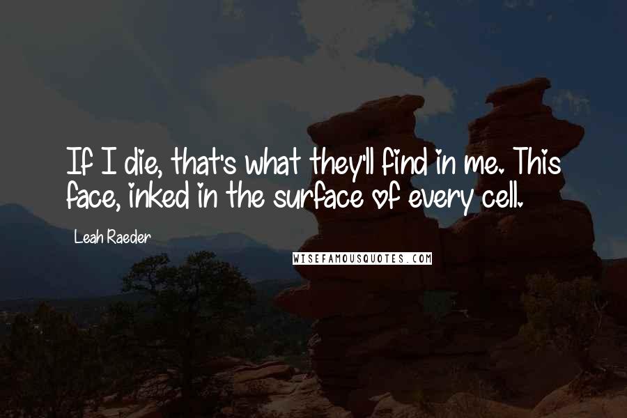 Leah Raeder Quotes: If I die, that's what they'll find in me. This face, inked in the surface of every cell.