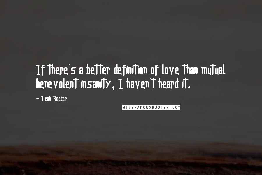 Leah Raeder Quotes: If there's a better definition of love than mutual benevolent insanity, I haven't heard it.