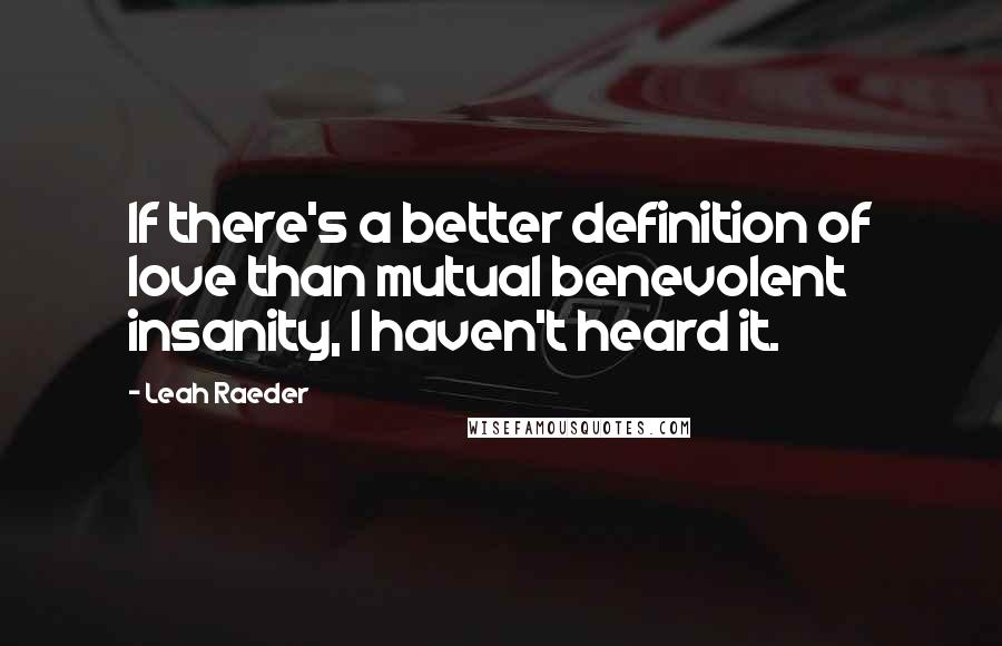 Leah Raeder Quotes: If there's a better definition of love than mutual benevolent insanity, I haven't heard it.