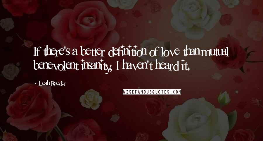 Leah Raeder Quotes: If there's a better definition of love than mutual benevolent insanity, I haven't heard it.