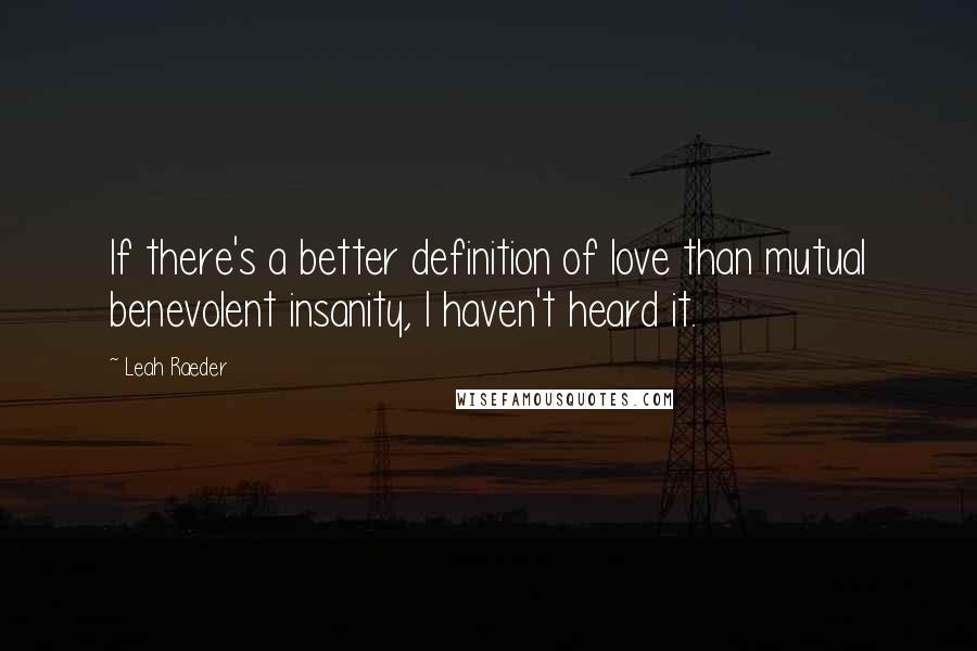 Leah Raeder Quotes: If there's a better definition of love than mutual benevolent insanity, I haven't heard it.