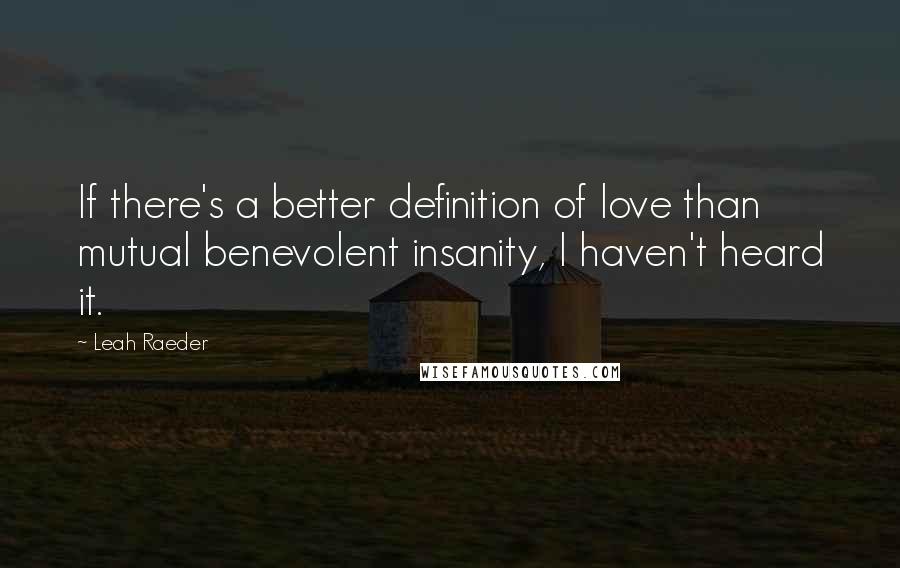 Leah Raeder Quotes: If there's a better definition of love than mutual benevolent insanity, I haven't heard it.