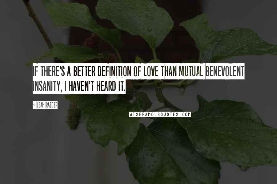 Leah Raeder Quotes: If there's a better definition of love than mutual benevolent insanity, I haven't heard it.