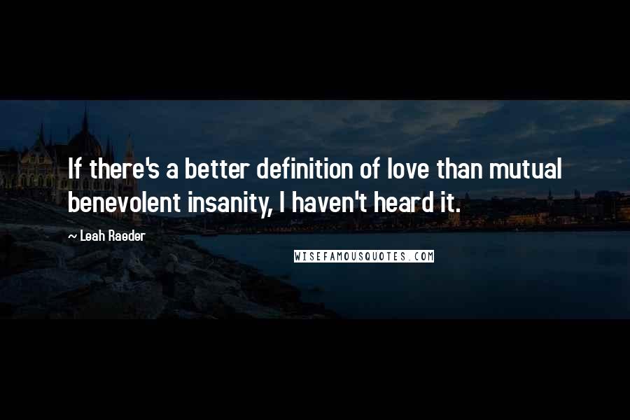 Leah Raeder Quotes: If there's a better definition of love than mutual benevolent insanity, I haven't heard it.