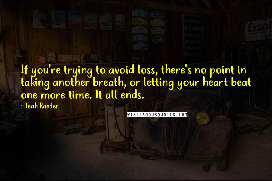 Leah Raeder Quotes: If you're trying to avoid loss, there's no point in taking another breath, or letting your heart beat one more time. It all ends.