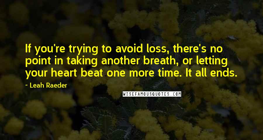 Leah Raeder Quotes: If you're trying to avoid loss, there's no point in taking another breath, or letting your heart beat one more time. It all ends.