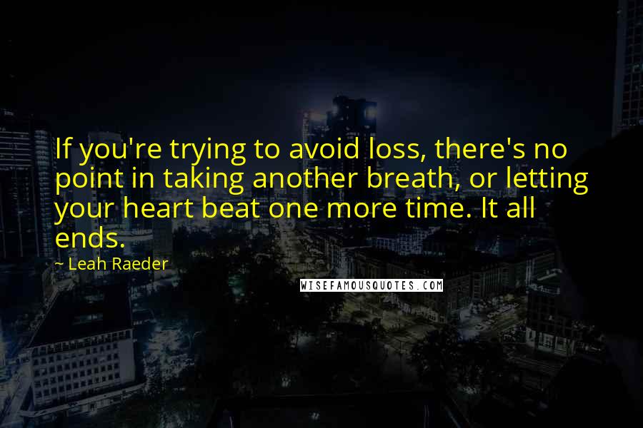 Leah Raeder Quotes: If you're trying to avoid loss, there's no point in taking another breath, or letting your heart beat one more time. It all ends.