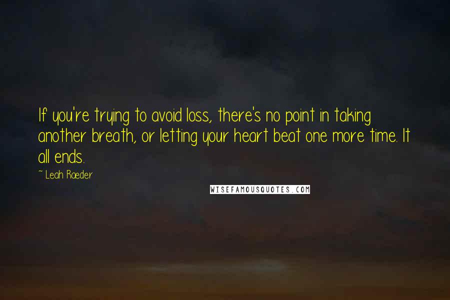 Leah Raeder Quotes: If you're trying to avoid loss, there's no point in taking another breath, or letting your heart beat one more time. It all ends.