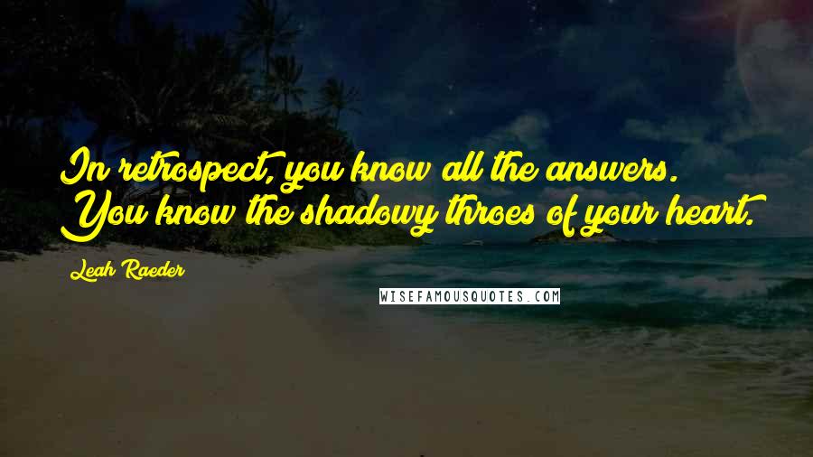 Leah Raeder Quotes: In retrospect, you know all the answers. You know the shadowy throes of your heart.