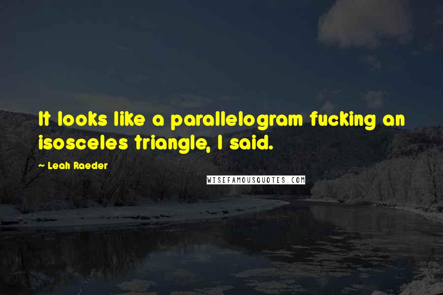 Leah Raeder Quotes: It looks like a parallelogram fucking an isosceles triangle, I said.