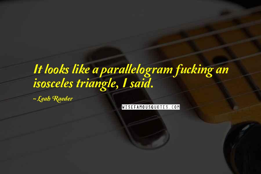 Leah Raeder Quotes: It looks like a parallelogram fucking an isosceles triangle, I said.