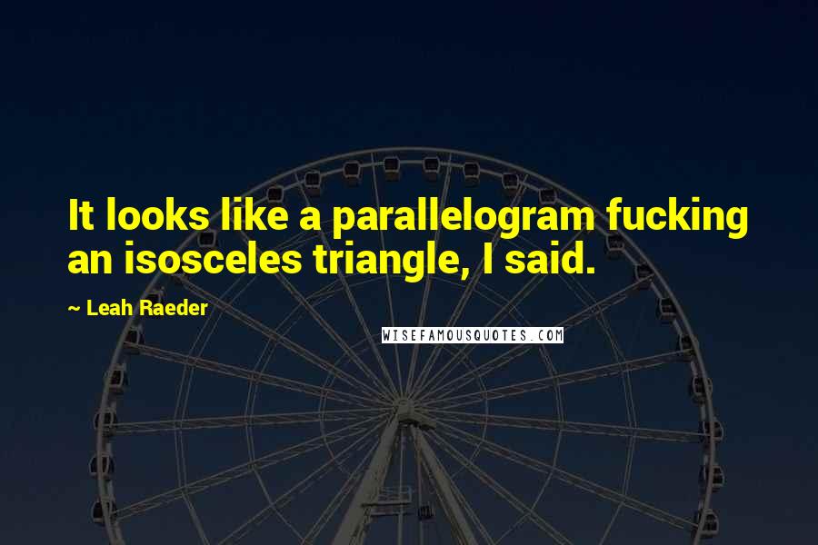 Leah Raeder Quotes: It looks like a parallelogram fucking an isosceles triangle, I said.
