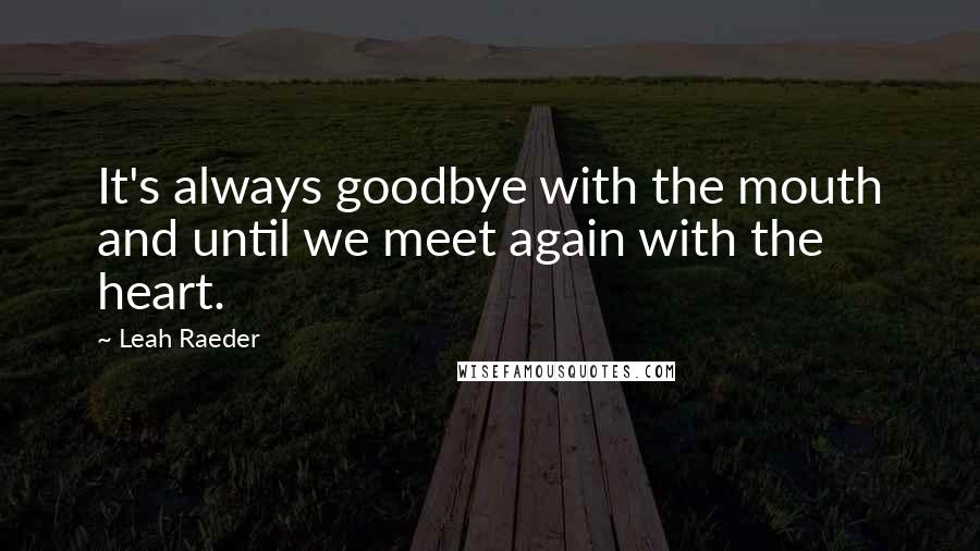 Leah Raeder Quotes: It's always goodbye with the mouth and until we meet again with the heart.