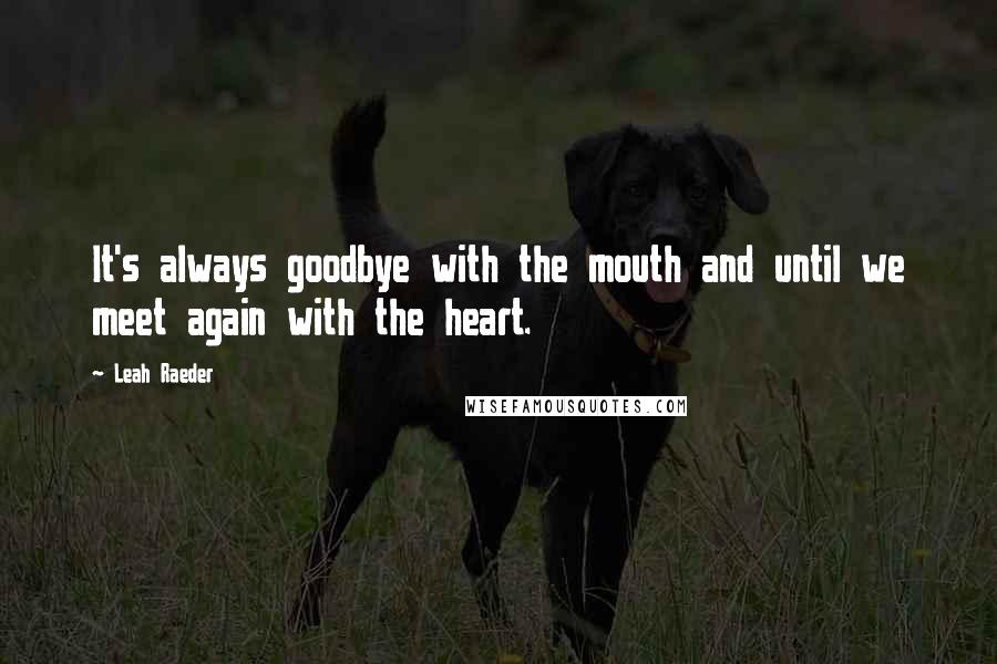 Leah Raeder Quotes: It's always goodbye with the mouth and until we meet again with the heart.