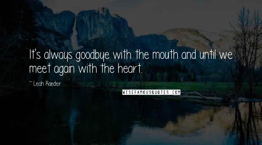 Leah Raeder Quotes: It's always goodbye with the mouth and until we meet again with the heart.