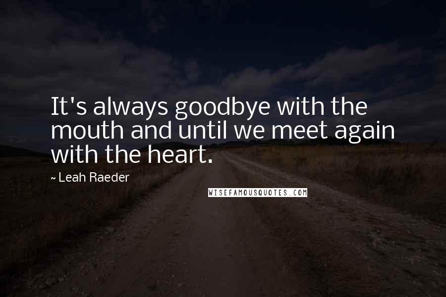 Leah Raeder Quotes: It's always goodbye with the mouth and until we meet again with the heart.