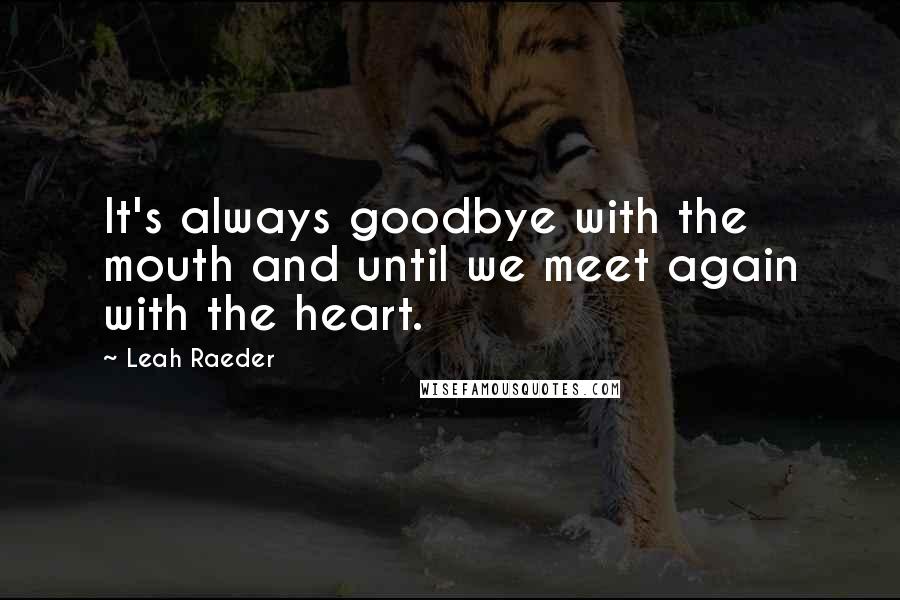 Leah Raeder Quotes: It's always goodbye with the mouth and until we meet again with the heart.