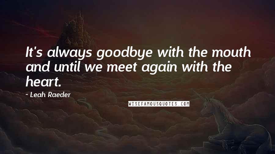 Leah Raeder Quotes: It's always goodbye with the mouth and until we meet again with the heart.