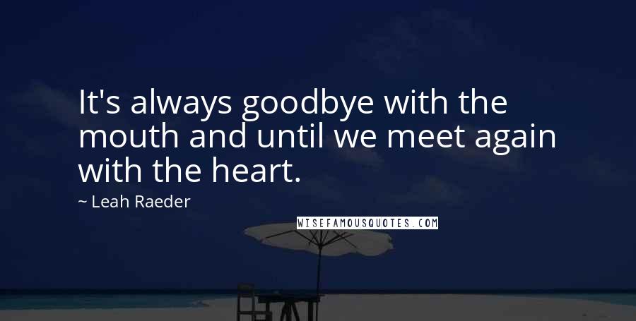 Leah Raeder Quotes: It's always goodbye with the mouth and until we meet again with the heart.