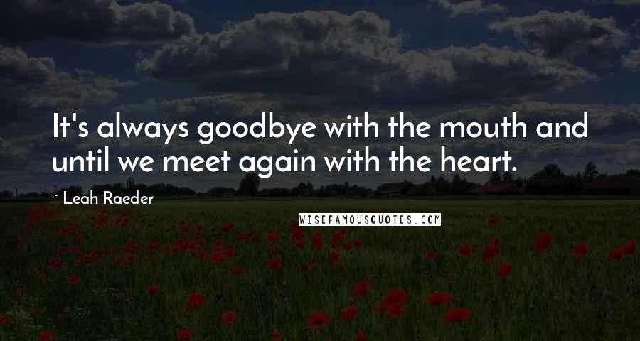 Leah Raeder Quotes: It's always goodbye with the mouth and until we meet again with the heart.