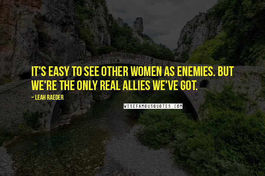 Leah Raeder Quotes: It's easy to see other women as enemies. But we're the only real allies we've got.