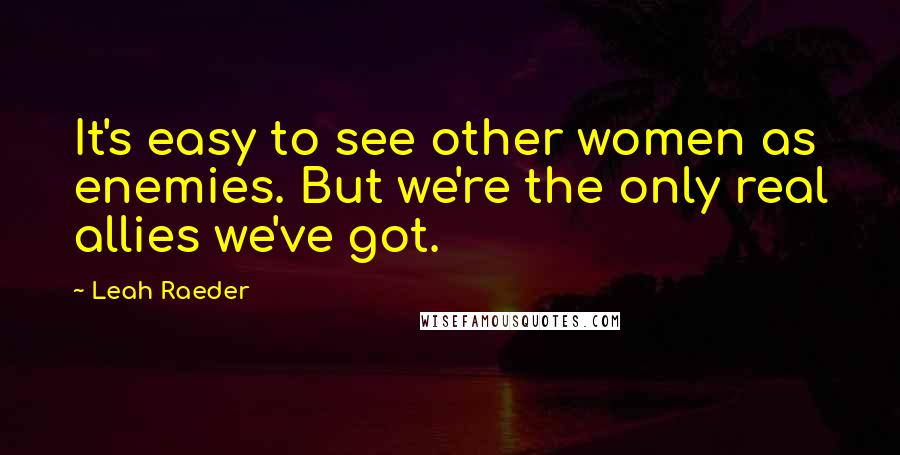 Leah Raeder Quotes: It's easy to see other women as enemies. But we're the only real allies we've got.