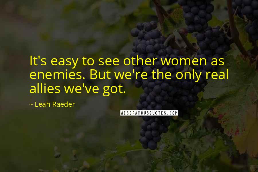 Leah Raeder Quotes: It's easy to see other women as enemies. But we're the only real allies we've got.