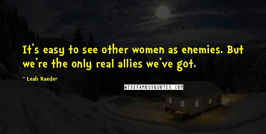 Leah Raeder Quotes: It's easy to see other women as enemies. But we're the only real allies we've got.
