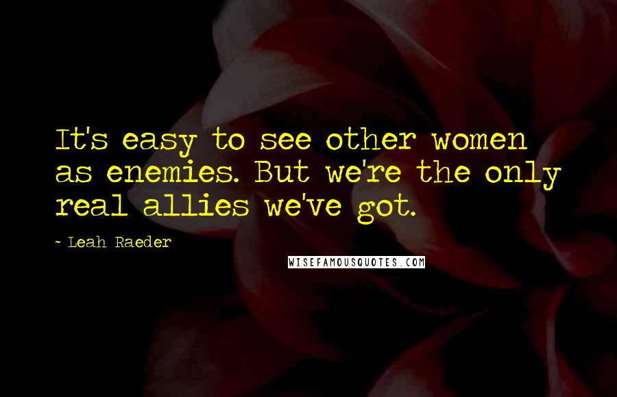 Leah Raeder Quotes: It's easy to see other women as enemies. But we're the only real allies we've got.