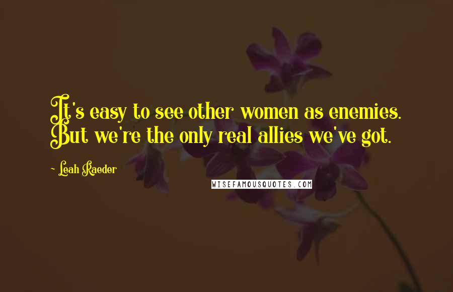 Leah Raeder Quotes: It's easy to see other women as enemies. But we're the only real allies we've got.
