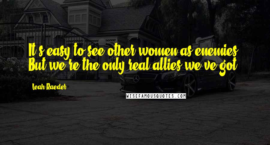 Leah Raeder Quotes: It's easy to see other women as enemies. But we're the only real allies we've got.