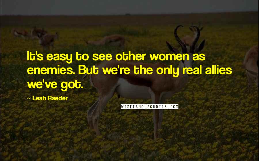 Leah Raeder Quotes: It's easy to see other women as enemies. But we're the only real allies we've got.