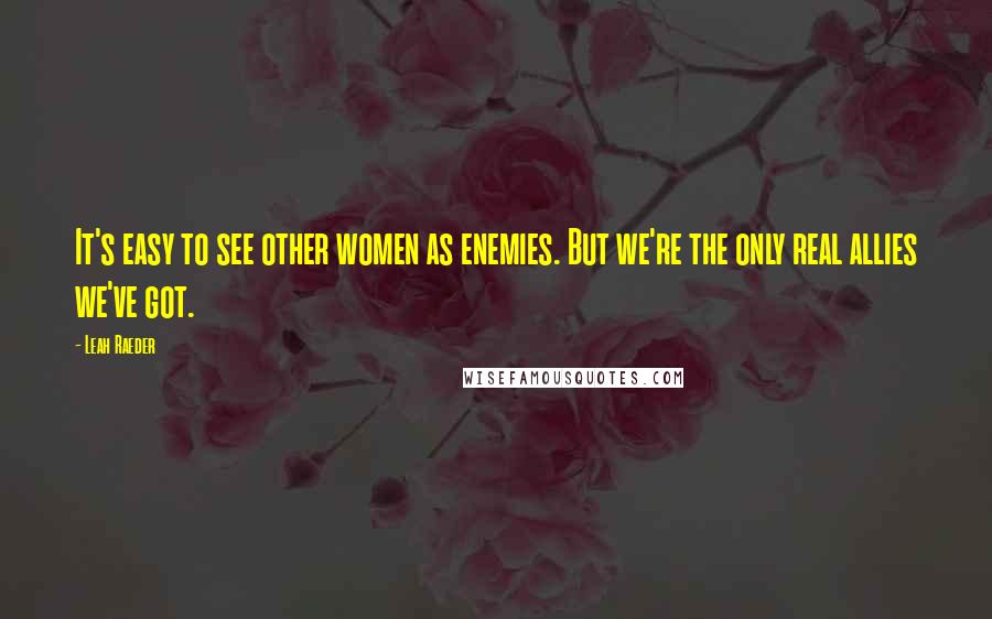 Leah Raeder Quotes: It's easy to see other women as enemies. But we're the only real allies we've got.