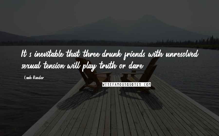 Leah Raeder Quotes: It's inevitable that three drunk friends with unresolved sexual tension will play truth or dare.