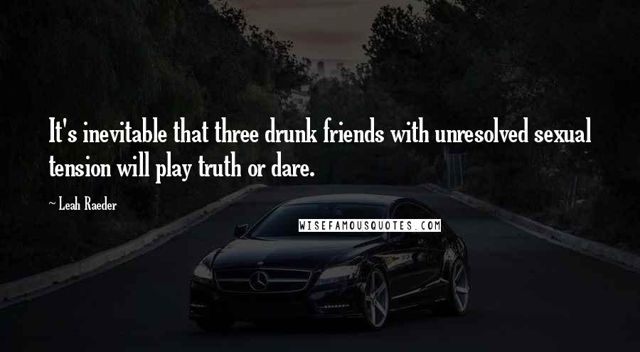 Leah Raeder Quotes: It's inevitable that three drunk friends with unresolved sexual tension will play truth or dare.