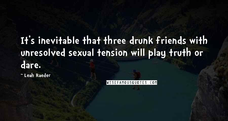 Leah Raeder Quotes: It's inevitable that three drunk friends with unresolved sexual tension will play truth or dare.