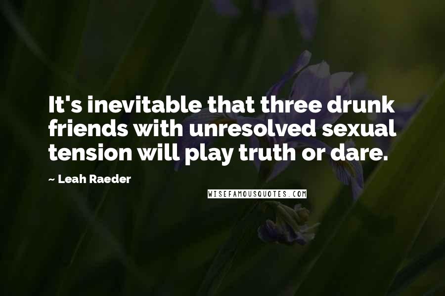 Leah Raeder Quotes: It's inevitable that three drunk friends with unresolved sexual tension will play truth or dare.