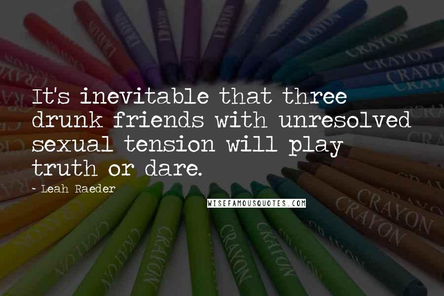 Leah Raeder Quotes: It's inevitable that three drunk friends with unresolved sexual tension will play truth or dare.