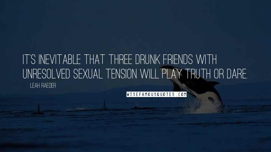 Leah Raeder Quotes: It's inevitable that three drunk friends with unresolved sexual tension will play truth or dare.