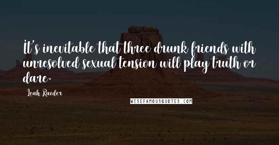 Leah Raeder Quotes: It's inevitable that three drunk friends with unresolved sexual tension will play truth or dare.