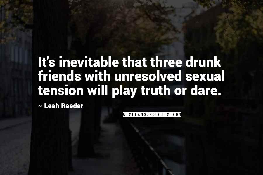 Leah Raeder Quotes: It's inevitable that three drunk friends with unresolved sexual tension will play truth or dare.