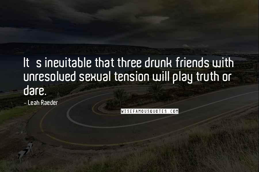 Leah Raeder Quotes: It's inevitable that three drunk friends with unresolved sexual tension will play truth or dare.