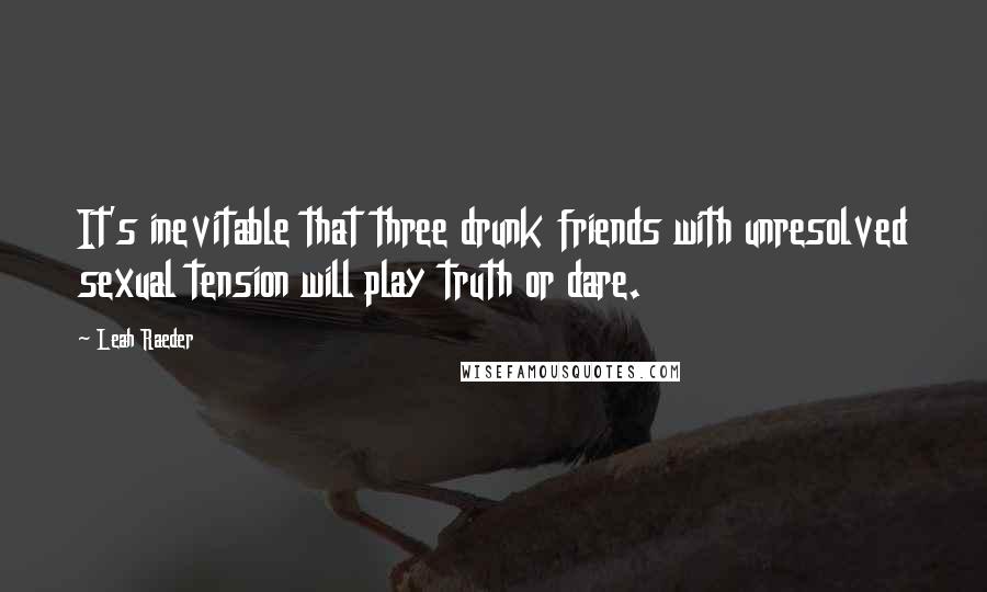 Leah Raeder Quotes: It's inevitable that three drunk friends with unresolved sexual tension will play truth or dare.