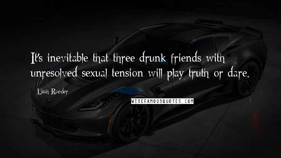 Leah Raeder Quotes: It's inevitable that three drunk friends with unresolved sexual tension will play truth or dare.