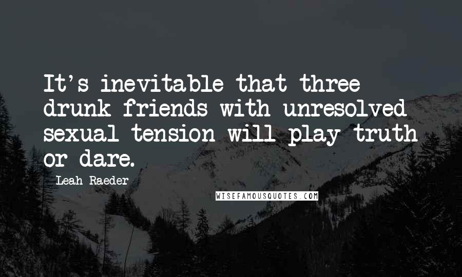 Leah Raeder Quotes: It's inevitable that three drunk friends with unresolved sexual tension will play truth or dare.