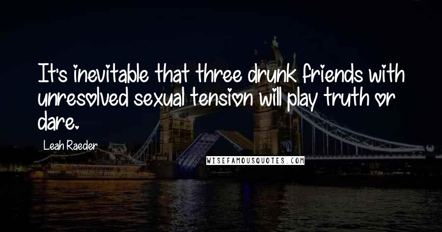 Leah Raeder Quotes: It's inevitable that three drunk friends with unresolved sexual tension will play truth or dare.