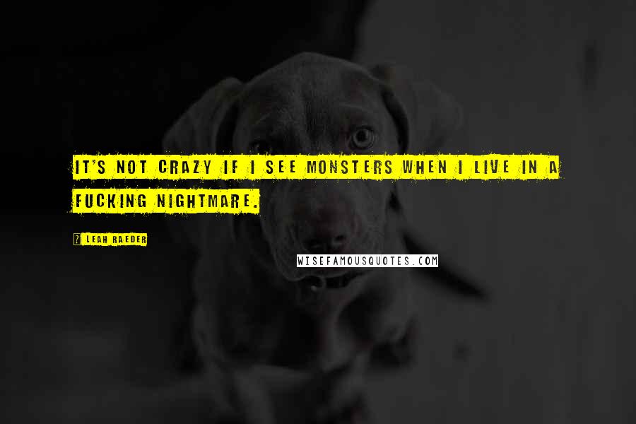 Leah Raeder Quotes: It's not crazy if I see monsters when I live in a fucking nightmare.