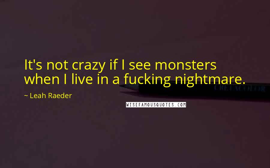 Leah Raeder Quotes: It's not crazy if I see monsters when I live in a fucking nightmare.