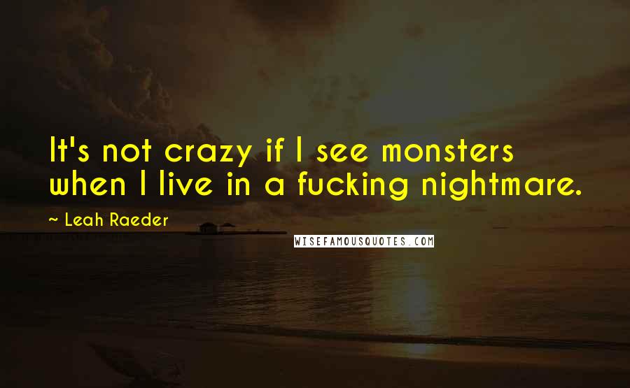 Leah Raeder Quotes: It's not crazy if I see monsters when I live in a fucking nightmare.