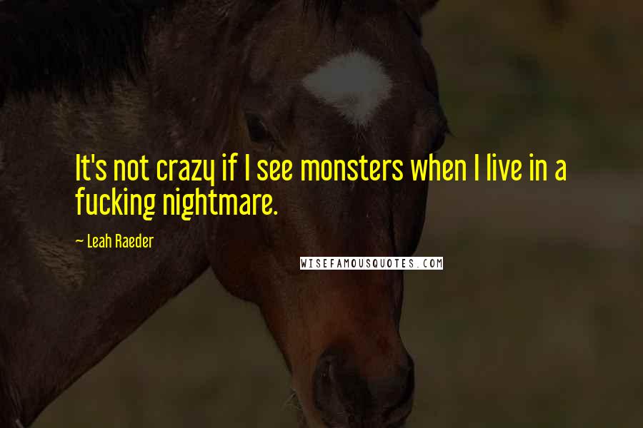 Leah Raeder Quotes: It's not crazy if I see monsters when I live in a fucking nightmare.